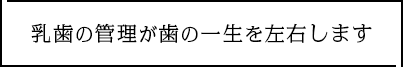 乳歯の管理が歯の一生を左右します
