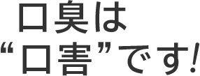 口臭は“口害”です！